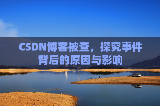 CSDN博客被查，探究事件背后的原因与影响
