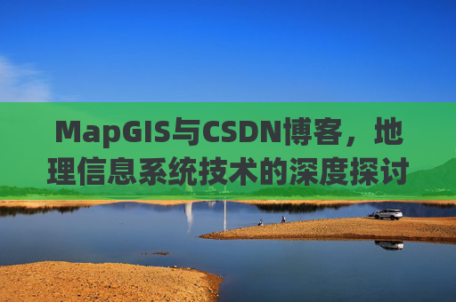 MapGIS与CSDN博客,地理信息系统技术的深度探讨